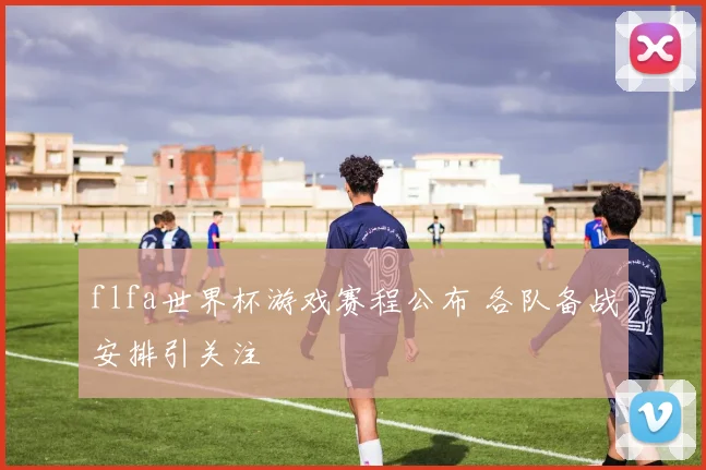 flfa世界杯游戏赛程公布 各队备战安排引关注
