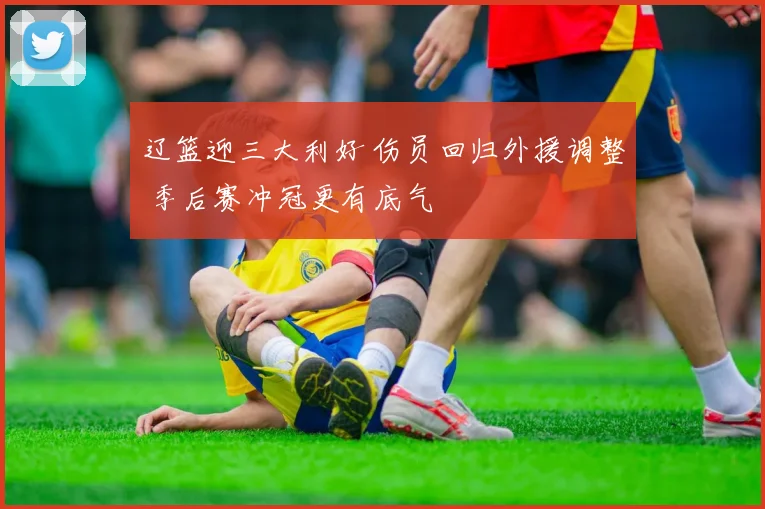 辽篮迎三大利好 伤员回归外援调整 季后赛冲冠更有底气