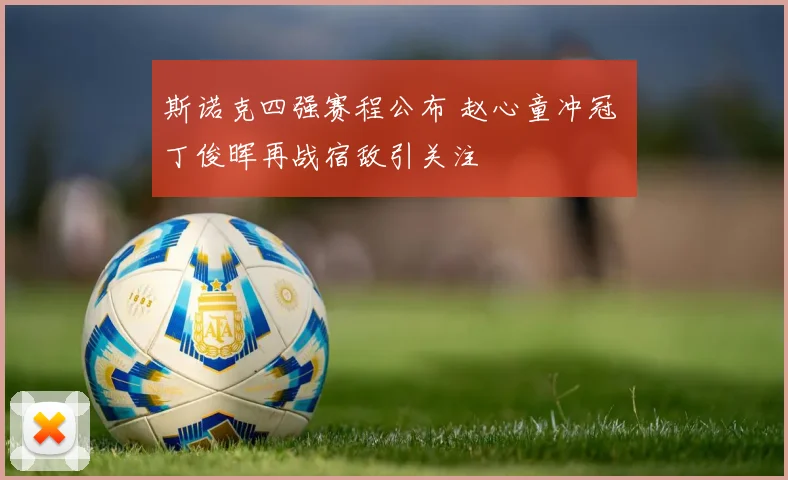 斯诺克四强赛程公布 赵心童冲冠 丁俊晖再战宿敌引关注